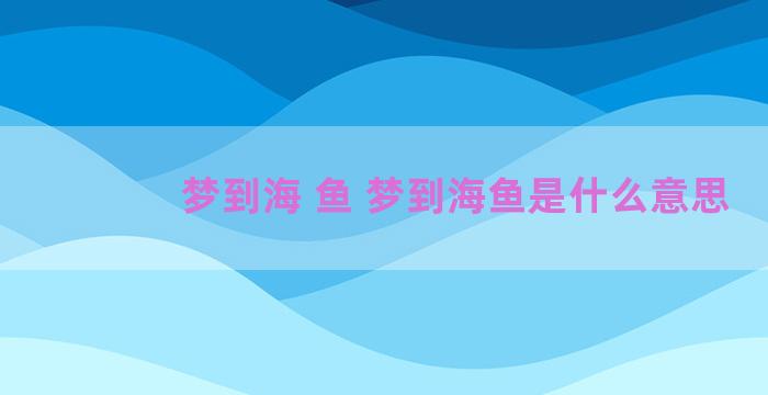 梦到海 鱼 梦到海鱼是什么意思